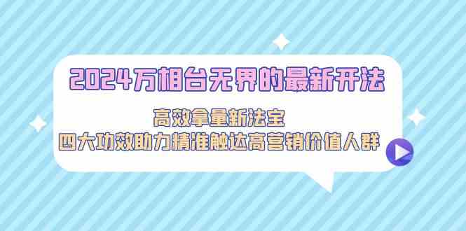 2024万相台无界的最新开法,高效拿量新法宝,四大功效助力精准触达高营销价值人群-轻创社项目网