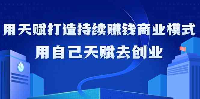 如何利用天赋打造持续赚钱商业模式,用自己天赋去创业(21节课)-轻创社项目网