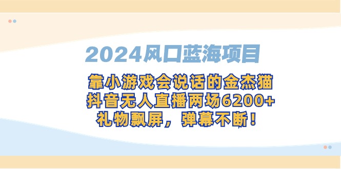 (9205期)2024风口蓝海项目,靠小游戏会说话的金杰猫,抖音无人直播两场6200+,礼-轻创社项目网