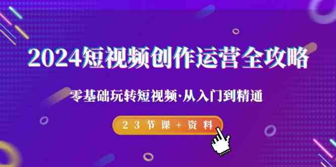 2024短视频创作运营全攻略,零基础玩转短视频·从入门到精通-23节课+资料-轻创社项目网