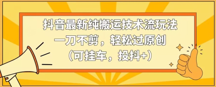 抖音最新纯搬运技术流玩法,一刀不剪,轻松过原创(可挂车,投抖+)-轻创社项目网