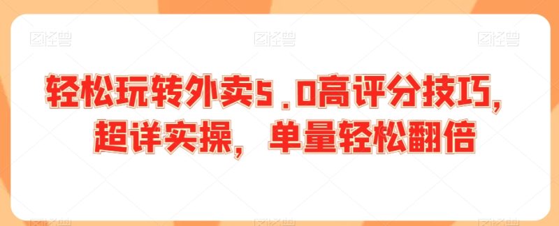 轻松玩转外卖5.0高评分技巧,超详实操,单量轻松翻倍-轻创社项目网