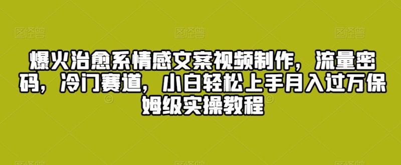 爆火治愈系情感文案视频制作,流量密码,冷门赛道,小白轻松上手月入过万保姆级实操教程-轻创社项目网