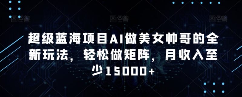 超级蓝海项目AI做美女帅哥的全新玩法,轻松做矩阵,月收入至少15000+-轻创社项目网