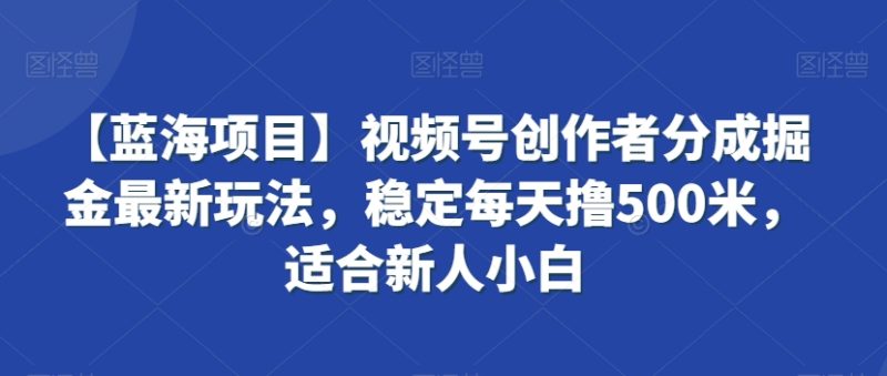 【蓝海项目】视频号创作者分成掘金最新玩法,稳定每天撸500米,适合新人小白-轻创社项目网