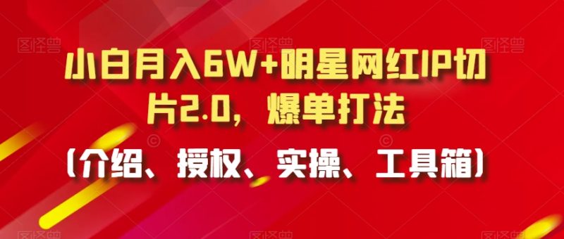 小白月入6W+明星网红IP切片2.0,爆单打法(介绍、授权、实操、工具箱)-轻创社项目网