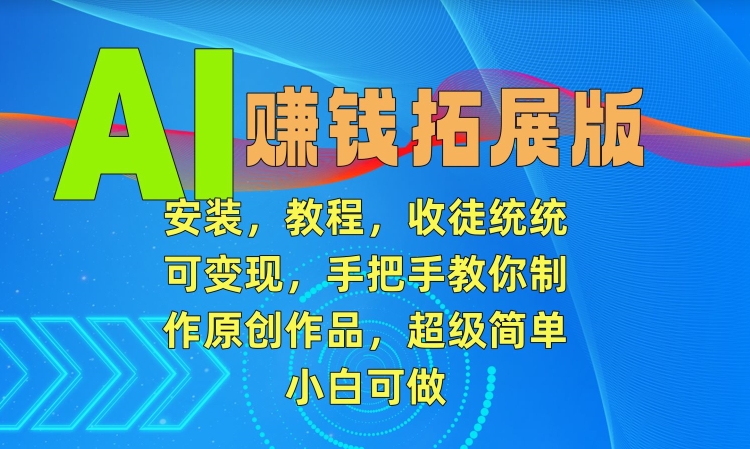 AI赚钱拓展版,安装,教程,收徒统统可变现,手把手教你制作原创作品,超级简单,小白可做-轻创社项目网