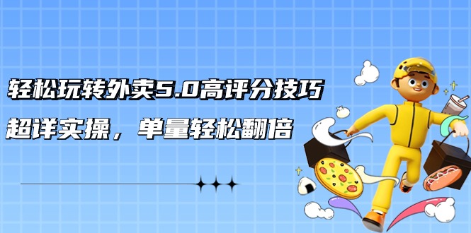 轻松玩转外卖5.0高评分技巧,超详实操,单量轻松翻倍(21节视频课)-轻创社项目网