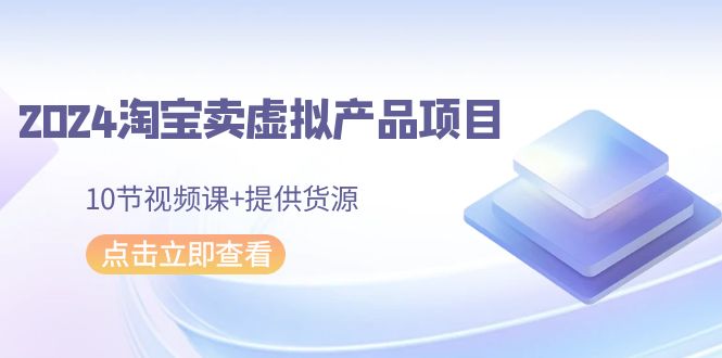2024淘宝卖虚拟产品项目,10节视频课+提供货源-轻创社项目网