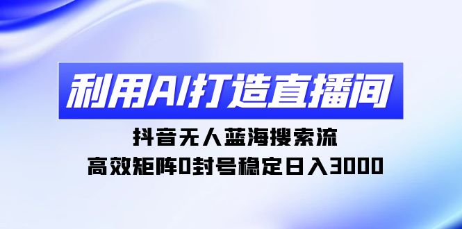 (9210期)利用AI打造直播间,抖音无人蓝海搜索流,高效矩阵0封号稳定日入3000-轻创社项目网