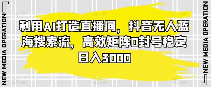利用AI打造直播间,抖音无人蓝海搜索流,高效矩阵0封号稳定日入3000-轻创社项目网