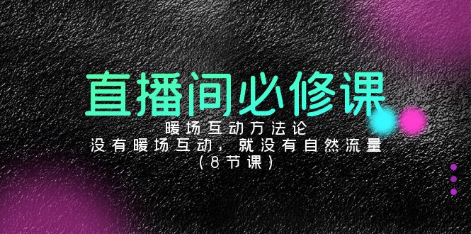 直播间必修课:暖场互动方法论,没有暖场互动,就没有自然流量(8节课)-轻创社项目网