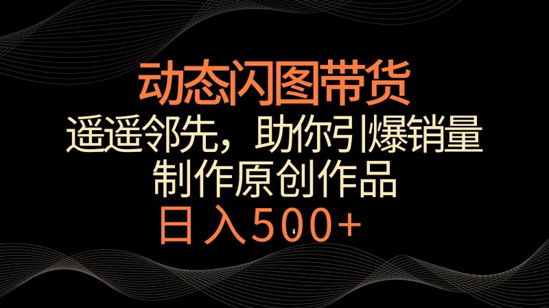 动态闪图带货,遥遥领先,冷门玩法,助你轻松引爆销量!日入500+-轻创社项目网