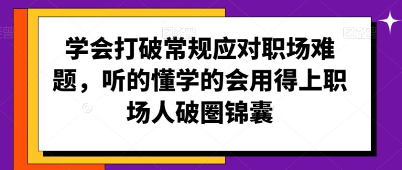 学会打破常规应对职场难题,听的懂学的会用得上职场人破圏锦囊-轻创社项目网