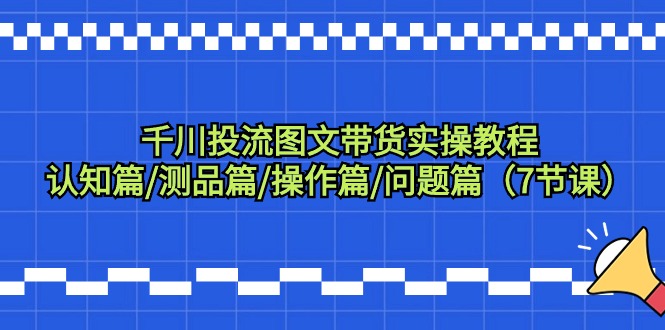 (9225期)千川投流图文带货实操教程:认知篇/测品篇/操作篇/问题篇(7节课)-轻创社项目网