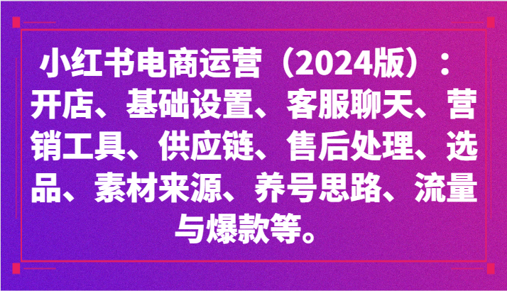 小红书电商运营(2024版):开店、设置、供应链、选品、素材、养号、流量与爆款等-轻创社项目网