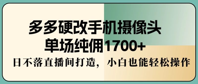 (9228期)多多硬改手机摄像头,单场纯佣1700+,日不落直播间打造,小白也能轻松操作-轻创社项目网