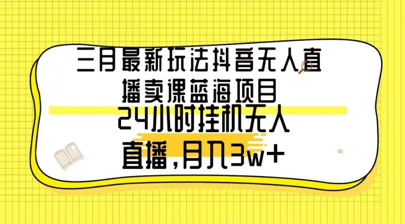 (9229期)三月最新玩法抖音无人直播卖课蓝海项目,24小时无人直播,月入3w+-轻创社项目网