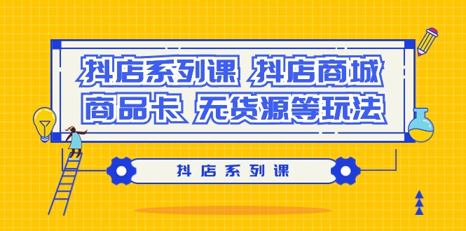 (9231期)抖店系列课,抖店商城、商品卡、无货源等玩法-轻创社项目网