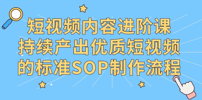 (9232期)短视频内容进阶课,持续产出优质短视频的标准SOP制作流程-轻创社项目网