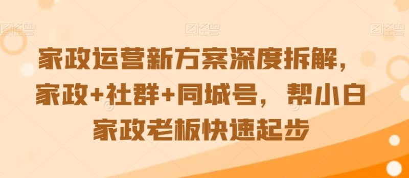 家政运营新方案深度拆解,家政+社群+同城号,帮小白家政老板快速起步-轻创社项目网
