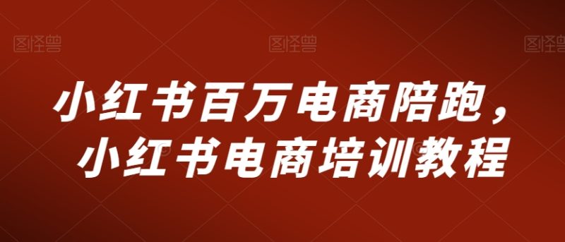 小红书百万电商陪跑,小红书电商培训教程-轻创社项目网