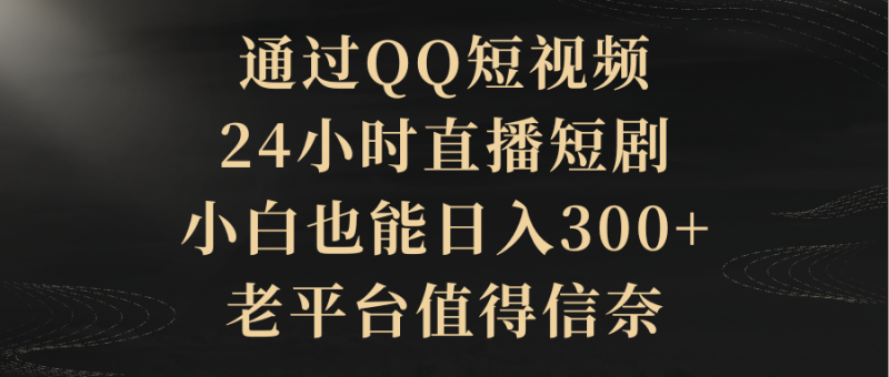 (9241期)通过QQ短视频、24小时直播短剧,小白也能日入300+,老平台值得信奈-轻创社项目网