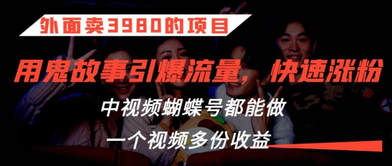 外面卖3980的项目,鬼故事引爆流量打法,中视频、蝴蝶号都能做,一个视频多份收益-轻创社项目网
