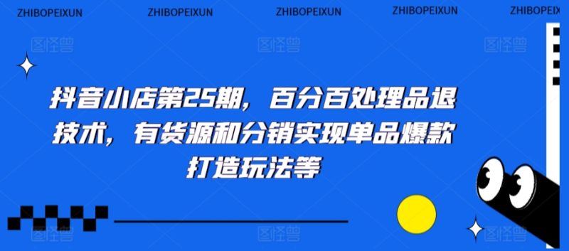 抖音小店第25期,百分百处理品退技术,有货源和分销实现单品爆款打造玩法等-轻创社项目网