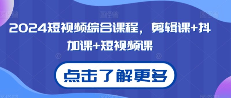 2024短视频综合课程,剪辑课+抖加课+短视频课-轻创社项目网