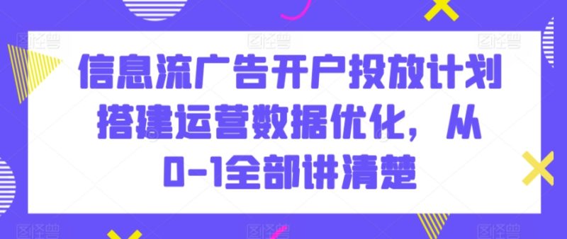 信息流广告开户投放计划搭建运营数据优化,从0-1全部讲清楚-轻创社项目网