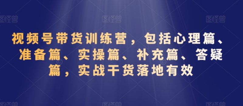 视频号带货训练营,包括心理篇、准备篇、实操篇、补充篇、答疑篇,实战干货落地有效-轻创社项目网