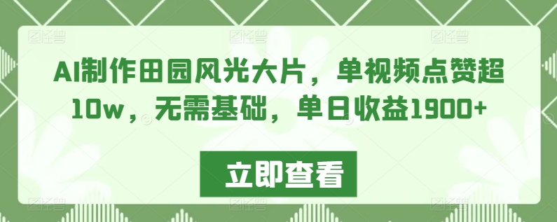 AI制作田园风光大片,单视频点赞超10w,无需基础,单日收益1900+-轻创社项目网