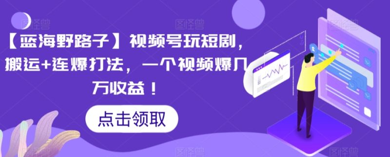 【蓝海野路子】视频号玩短剧,搬运+连爆打法,一个视频爆几万收益-轻创社项目网