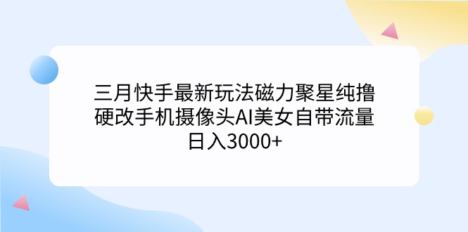 (9247期)三月快手最新玩法磁力聚星纯撸,硬改手机摄像头AI美女自带流量日入3000+-轻创社项目网