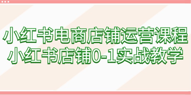 (9249期)小红书电商店铺运营课程,小红书店铺0-1实战教学(60节课)-轻创社项目网