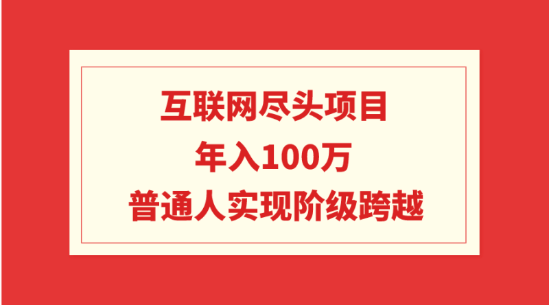 (9250期)互联网尽头项目:年入100W,普通人实现阶级跨越-轻创社项目网