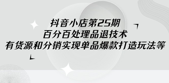 (9255期)抖音小店-第25期,百分百处理品退技术,有货源和分销实现单品爆款打造玩法-轻创社项目网