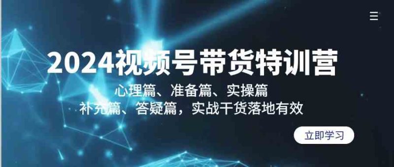 2024视频号带货特训营:心理篇、准备篇、实操篇、补充篇、答疑篇,实战干货落地有效-轻创社项目网