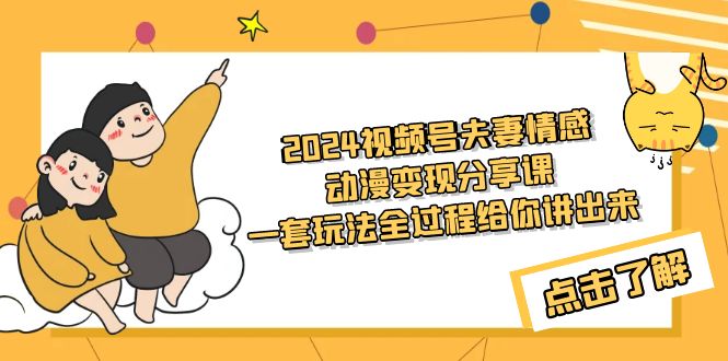 (9265期)2024视频号夫妻情感动漫变现分享课 一套玩法全过程给你讲出来(教程+素材)-轻创社项目网
