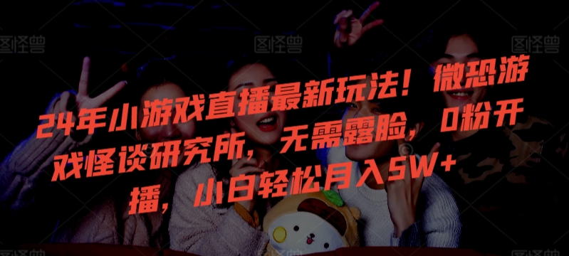 24年小游戏直播最新玩法!微恐游戏怪谈研究所,无需露脸,0粉开播,小白轻松月入5W+-轻创社项目网