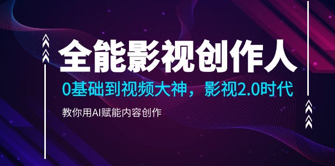 (9271期)全能影视-创作人,0基础到视频大神,影视2.0时代,教你用AI赋能内容创作-轻创社项目网
