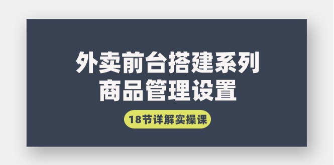 (9274期)外卖前台搭建系列|商品管理设置,18节详解实操课-轻创社项目网