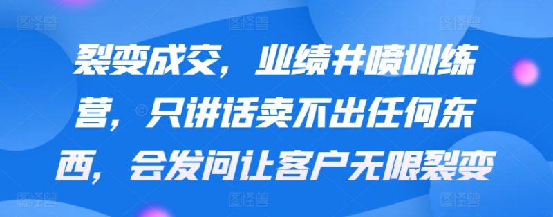 裂变成交,业绩井喷训练营,只讲话卖不出任何东西,会发问让客户无限裂变-轻创社项目网