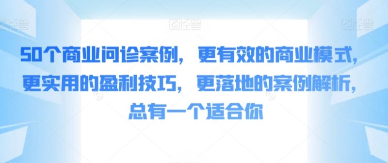 50个商业问诊案例,更有效的商业模式,更实用的盈利技巧,更落地的案例解析,总有一个适合你-轻创社项目网