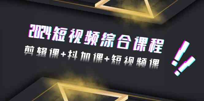 2024短视频综合课程,剪辑课+抖加课+短视频课(48节)-轻创社项目网