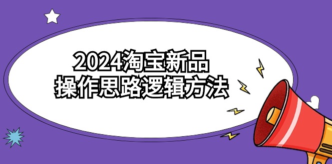 2024淘宝新品操作思路逻辑方法(6节视频课)-轻创社项目网
