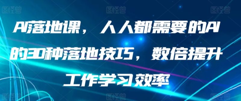 AI落地课,人人都需要的AI的30种落地技巧,数倍提升工作学习效率-轻创社项目网