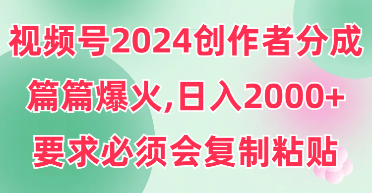 (9292期)视频号2024创作者分成,片片爆火,要求必须会复制粘贴,日入2000+-轻创社项目网