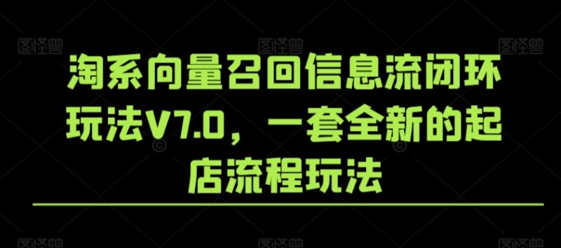 淘系向量召回信息流闭环玩法V7.0,一套全新的起店流程玩法-轻创社项目网